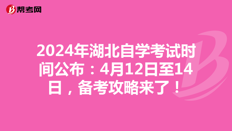 2024年湖北自学考试时间公布：4月12日至14日，备考攻略来了！
