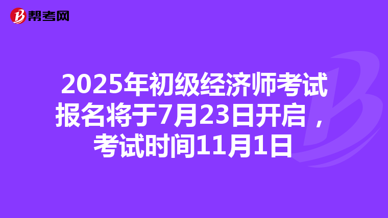 2025年初级经济师考试报名将于7月23日开启，考试时间11月1日
