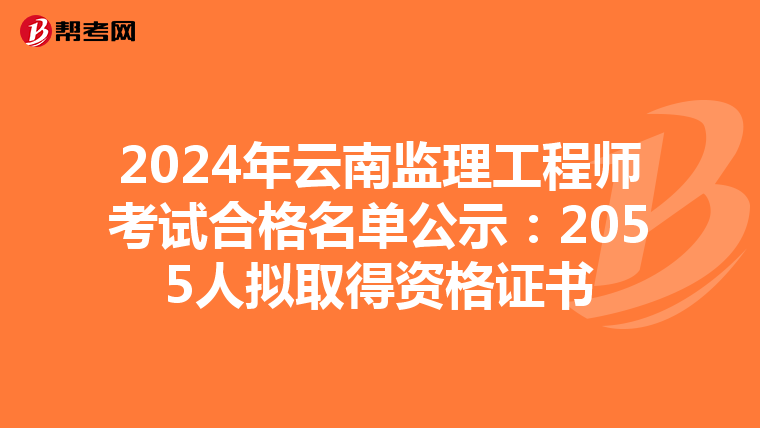 2024年云南监理工程师考试合格名单公示：2055人拟取得资格证书