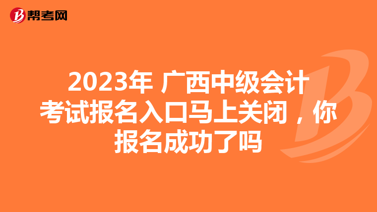 2023年 廣西中級(jí)會(huì)計(jì)考試報(bào)名入口馬上關(guān)閉，你報(bào)名成功了嗎
