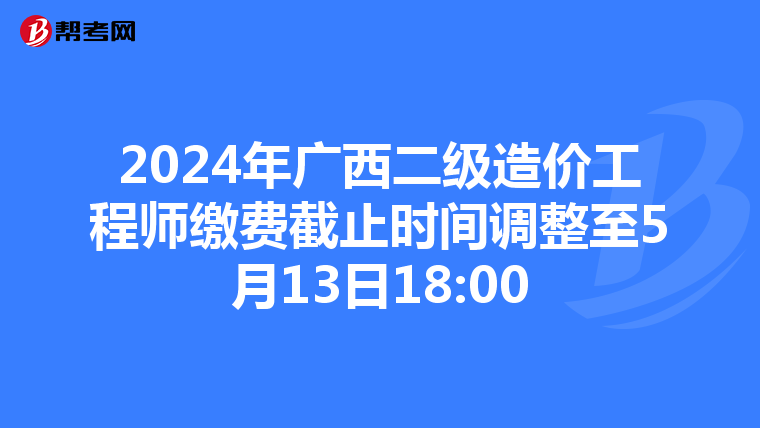 2024年广西二级造价工程师缴费截止时间调整至5月13日18:00