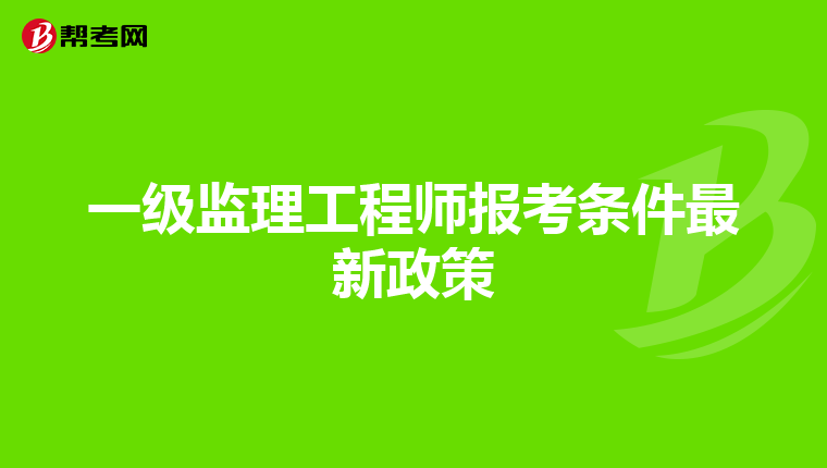 一级监理工程师报考条件最新政策