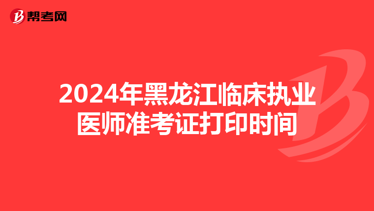 2024年黑龙江临床执业医师准考证打印时间