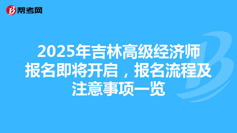 2025年吉林高級(jí)經(jīng)濟(jì)師報(bào)名即將開(kāi)啟，報(bào)名流程及注意事項(xiàng)一覽