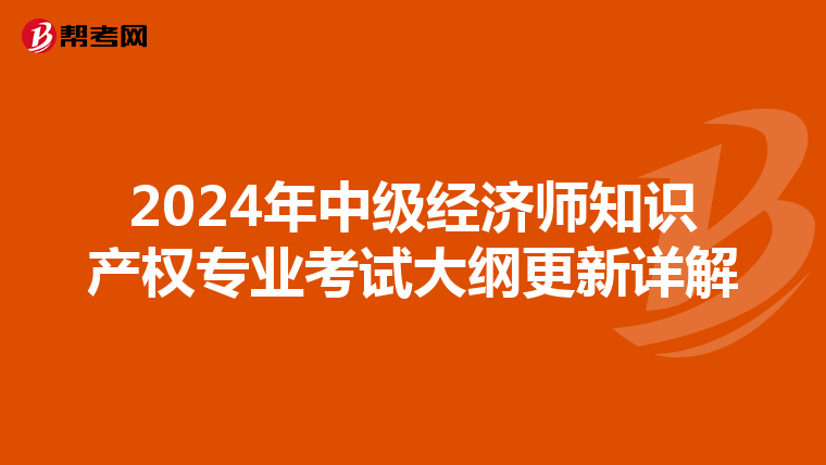 2024年中级经济师知识产权专业考试大纲更新详解