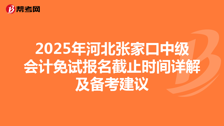 2025年河北张家口中级会计免试报名截止时间详解及备考建议