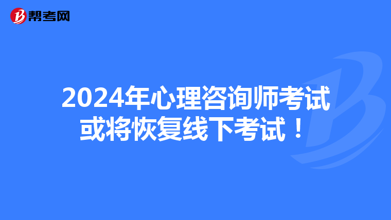2024年心理咨询师考试或将恢复线下考试!