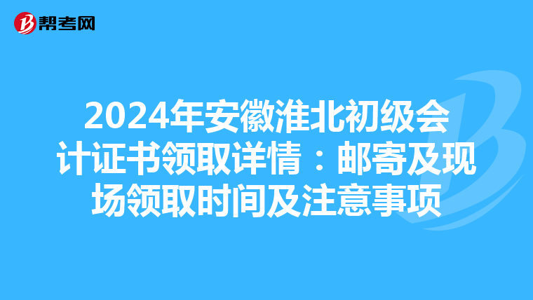 2024年安徽淮北初级会计证书领取详情：邮寄及现场领取时间及注意事项