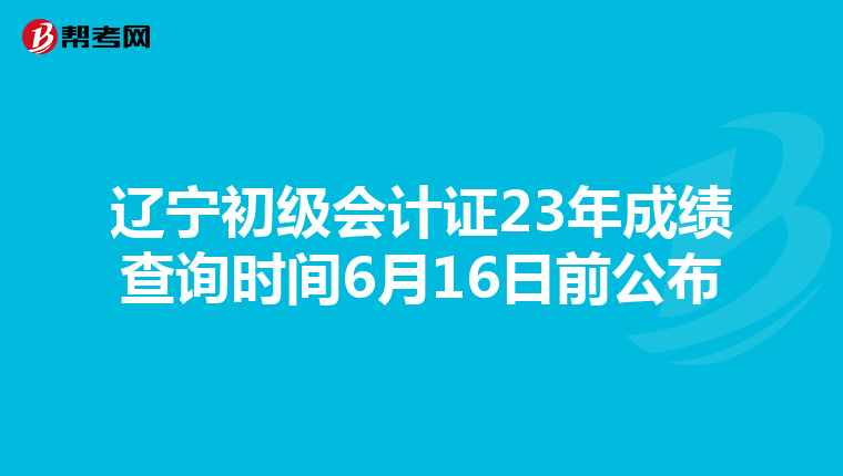 辽宁初级会计证23年成绩查询时间6月16日前公布