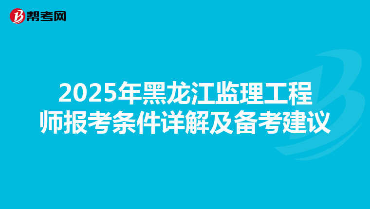 2025年黑龙江监理工程师报考条件详解及备考建议