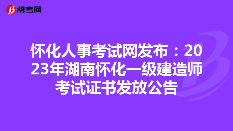 怀化人事考试网发布：2023年湖南怀化一级建造师考试证书发放公告