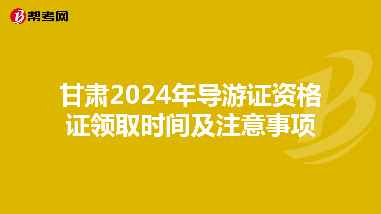 甘肃2024年导游证资格证领取时间及注意事项