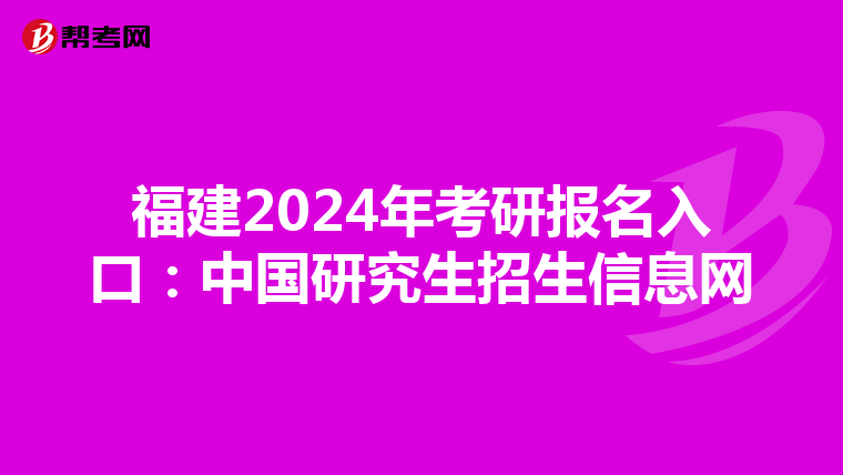 福建2024年考研报名入口：中国研究生招生信息网