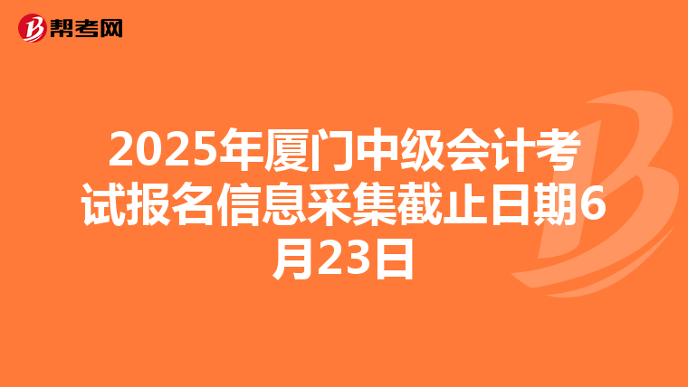 2025年厦门中级会计考试报名信息采集截止日期6月23日