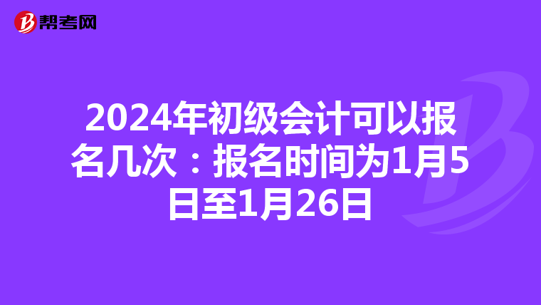 2024年初级会计可以报名几次:报名时间为1月5日至1月26日