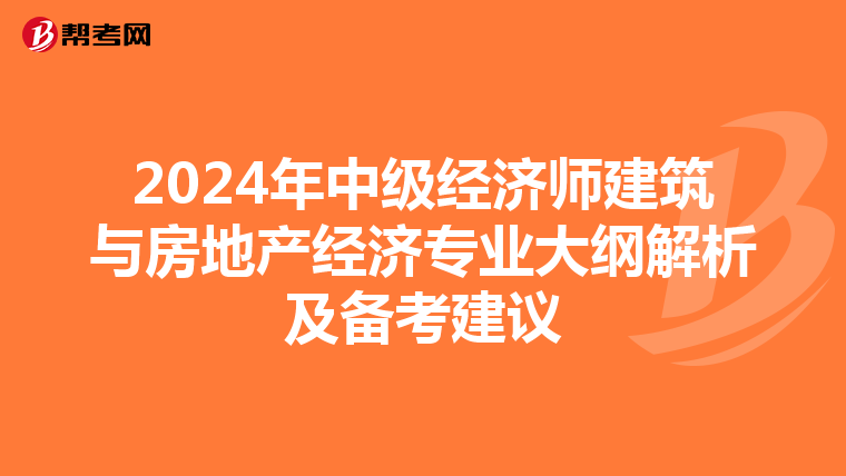 2024年中级经济师建筑与房地产经济专业大纲解析及备考建议