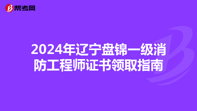 2024年辽宁盘锦一级消防工程师证书领取指南