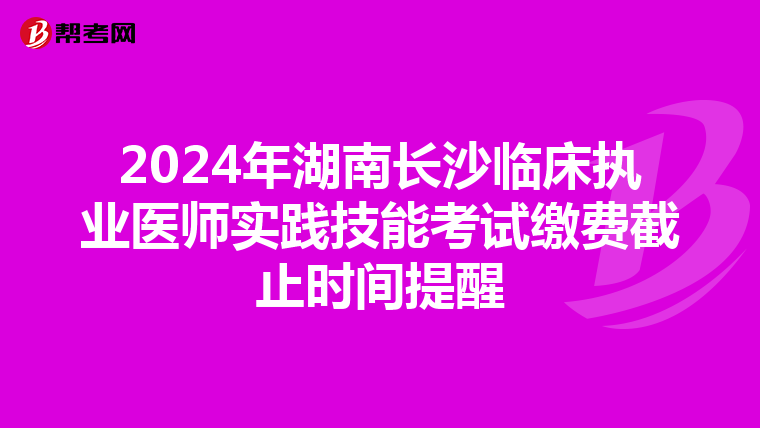 2024年湖南长沙临床执业医师实践技能考试缴费截止时间提醒