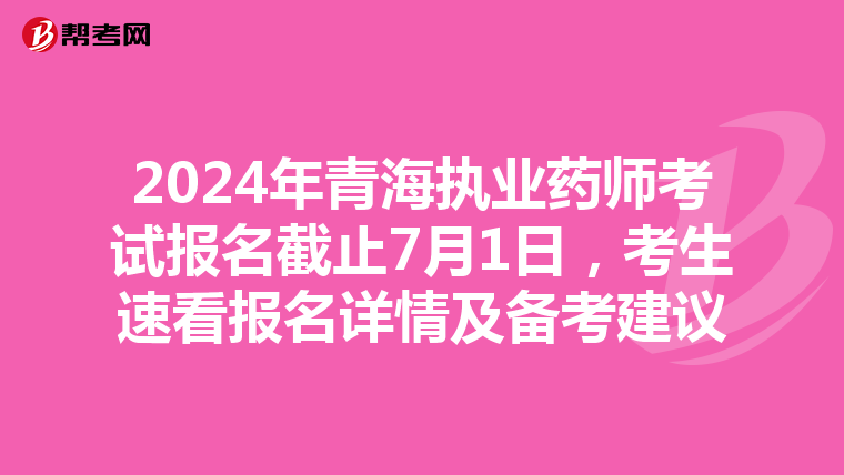 2024年青海执业药师考试报名截止7月1日，考生速看报名详情及备考建议