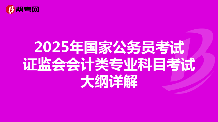 2025年国家公务员考试证监会会计类专业科目考试大纲详解