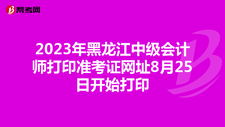 2023年黑龙江中级会计师打印准考证网址8月25日开始打印
