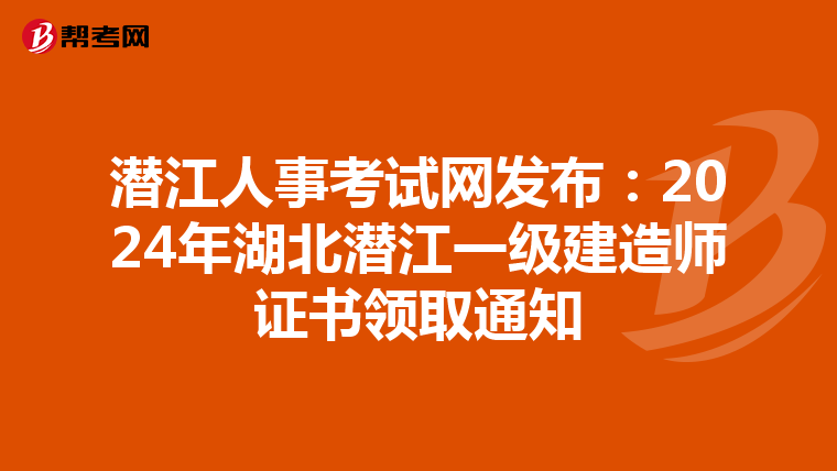 潜江人事考试网发布：2024年湖北潜江一级建造师证书领取通知