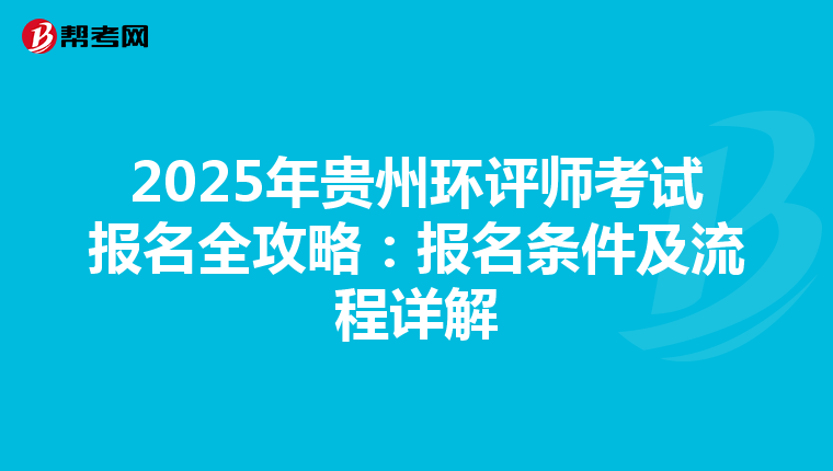 2025年贵州环评师考试报名全攻略：报名条件及流程详解