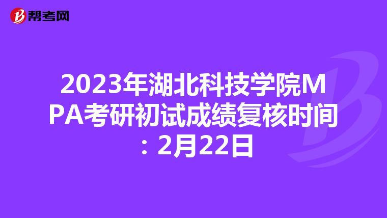 2023年湖北科技学院MPA考研初试成绩复核时间：2月22日