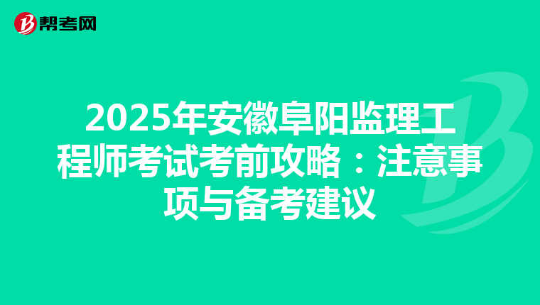 2025年安徽阜阳监理工程师考试考前攻略：注意事项与备考建议