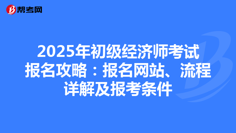 2025年初级经济师考试报名攻略：报名网站、流程详解及报考条件