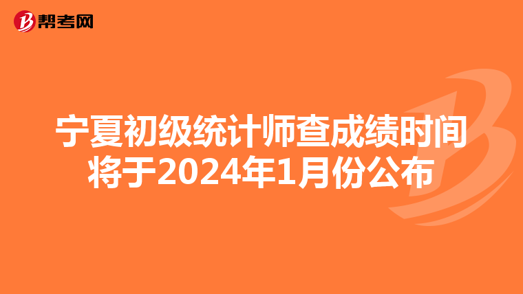 宁夏初级统计师查成绩时间将于2024年1月份公布