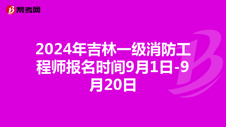 2024年吉林一级消防工程师报名时间9月1日-9月20日