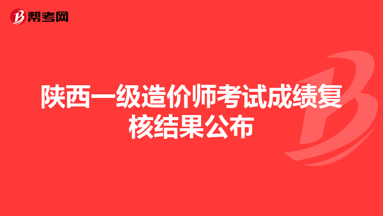 陕西一级造价师考试成绩复核结果公布