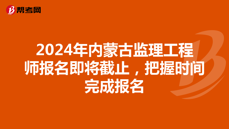 2024年内蒙古监理工程师报名即将截止，把握时间完成报名