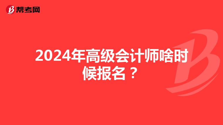 2024年高级会计师啥时候报名?