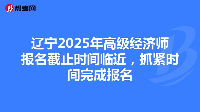 辽宁2025年高级经济师报名截止时间临近，抓紧时间完成报名