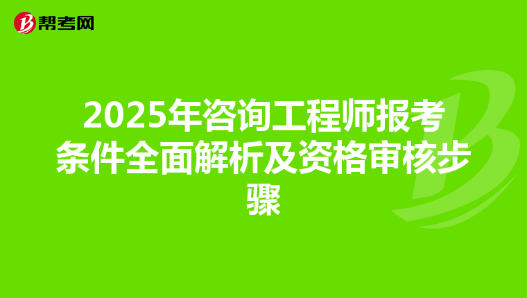 2025年咨询工程师报考条件全面解析及资格审核步骤