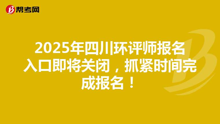2025年四川环评师报名入口即将关闭，抓紧时间完成报名！