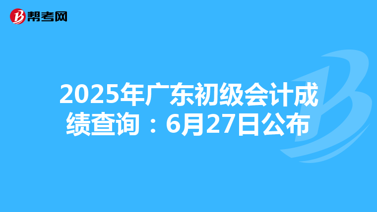 2025年广东初级会计成绩查询：6月27日公布