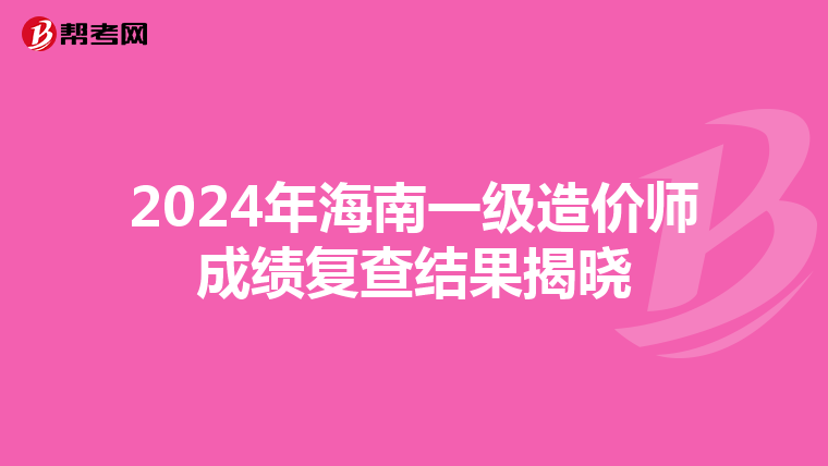 2024年海南一级造价师成绩复查结果揭晓