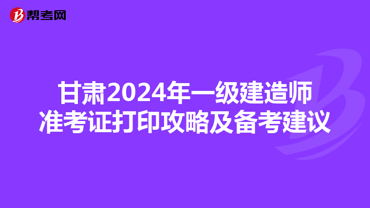 甘肅2024年一級(jí)建造師準(zhǔn)考證打印攻略及備考建議