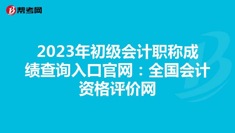 2023年初级会计职称成绩查询入口官网:全国会计资格评价网