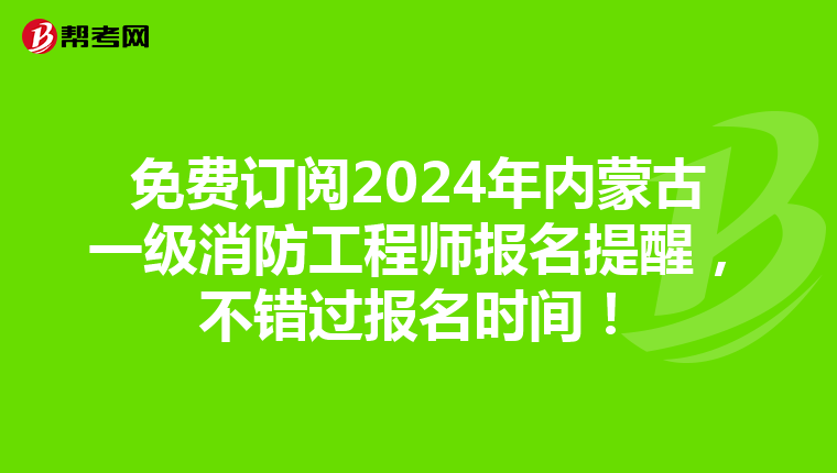 免費(fèi)訂閱2024年內(nèi)蒙古一級(jí)消防工程師報(bào)名提醒，不錯(cuò)過(guò)報(bào)名時(shí)間！