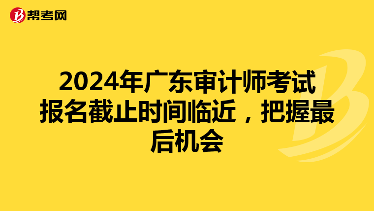 2024年广东审计师考试报名截止时间临近，把握最后机会