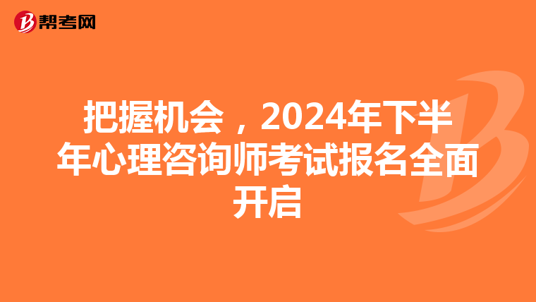 把握机会，2024年下半年心理咨询师考试报名全面开启