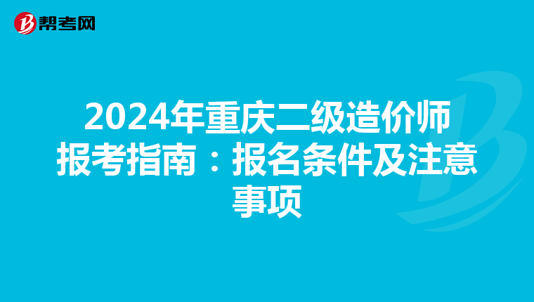 2024年重慶二級造價師報考指南:報名條件及注意事項