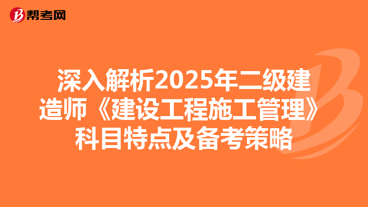 深入解析2025年二级建造师《建设工程施工管理》科目特点及备考策略