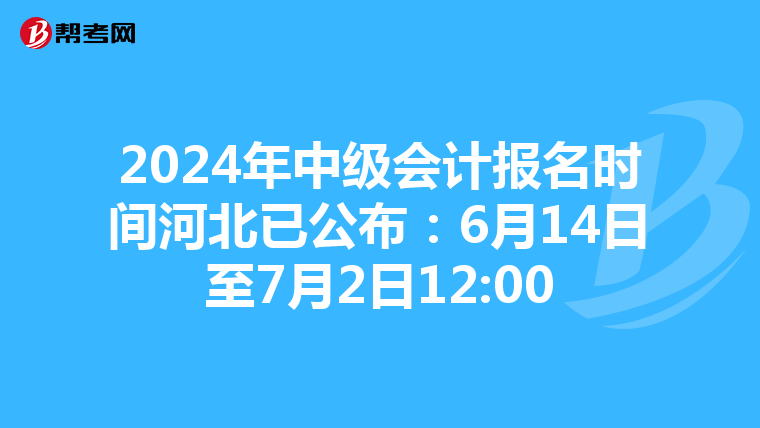 2024年中级会计报名时间河北已公布：6月14日至7月2日12:00