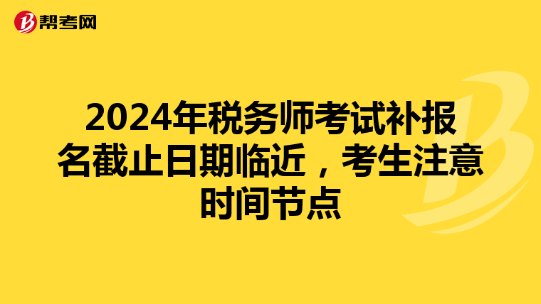 2024年税务师考试补报名截止日期临近，考生注意时间节点