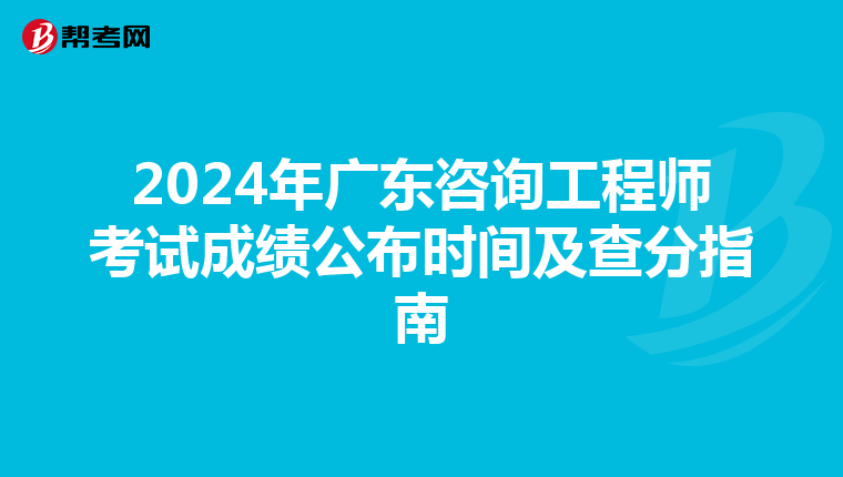 2024年广东咨询工程师考试成绩公布时间及查分指南